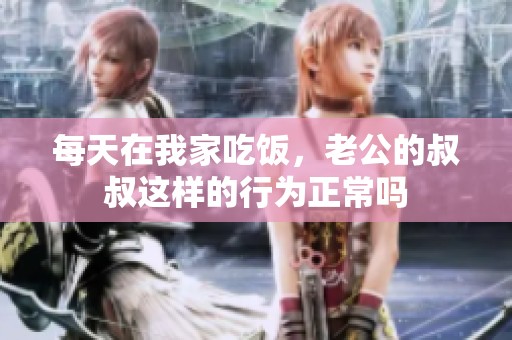 每天在我家吃饭，老公的叔叔这样的行为正常吗