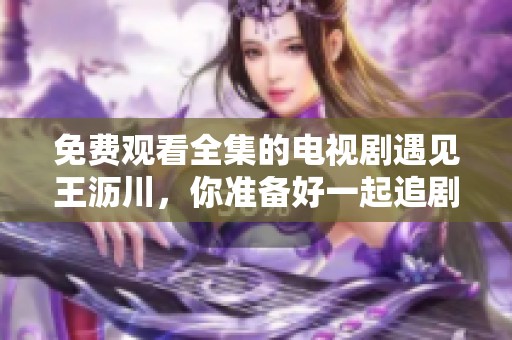 免费观看全集的电视剧遇见王沥川，你准备好一起追剧了吗