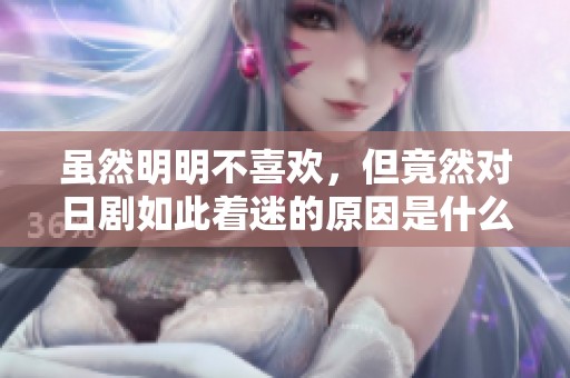 虽然明明不喜欢，但竟然对日剧如此着迷的原因是什么呢