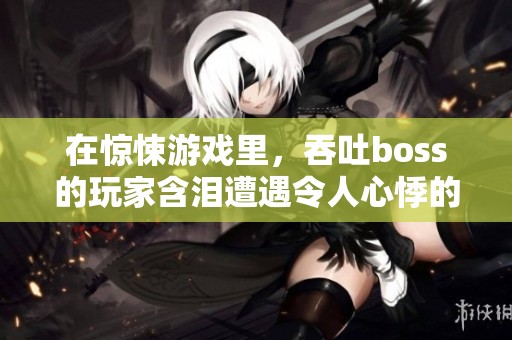 在惊悚游戏里，吞吐boss的玩家含泪遭遇令人心悸的挑战