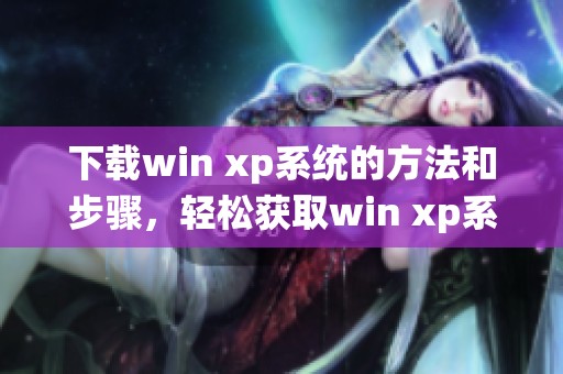 下载win xp系统的方法和步骤，轻松获取win xp系统最新版本