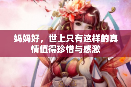妈妈好，世上只有这样的真情值得珍惜与感激