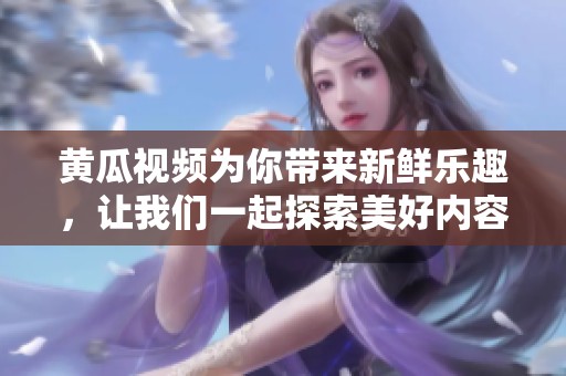 黄瓜视频为你带来新鲜乐趣，让我们一起探索美好内容的世界