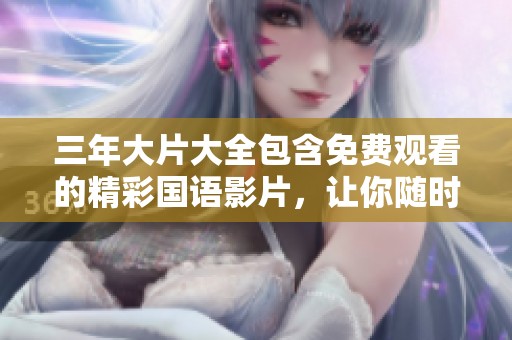 三年大片大全包含免费观看的精彩国语影片，让你随时畅享影院盛宴