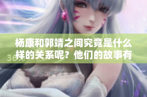 杨康和郭靖之间究竟是什么样的关系呢？他们的故事有何深意？