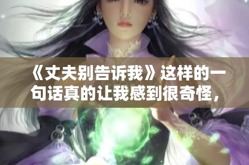 《丈夫别告诉我》这样的一句话真的让我感到很奇怪，究竟发生了什么事呢