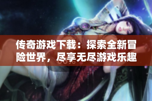 传奇游戏下载：探索全新冒险世界，尽享无尽游戏乐趣！