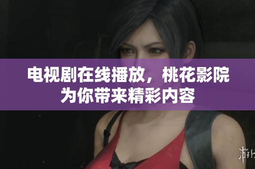 电视剧在线播放，桃花影院为你带来精彩内容