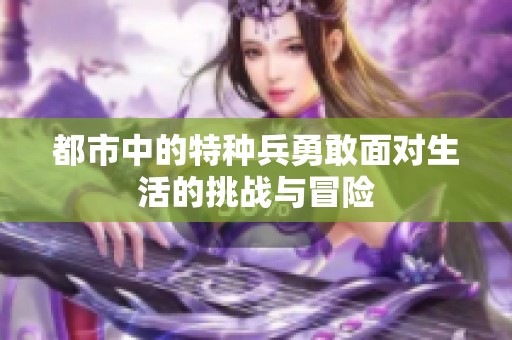 都市中的特种兵勇敢面对生活的挑战与冒险