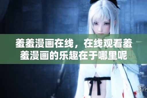 羞羞漫画在线，在线观看羞羞漫画的乐趣在于哪里呢