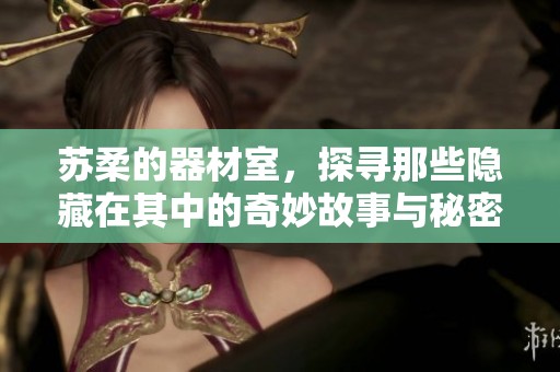 苏柔的器材室，探寻那些隐藏在其中的奇妙故事与秘密