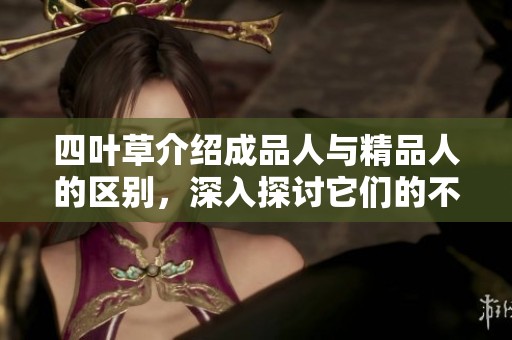 四叶草介绍成品人与精品人的区别，深入探讨它们的不同特点和价值