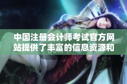 中国注册会计师考试官方网站提供了丰富的信息资源和考试指南