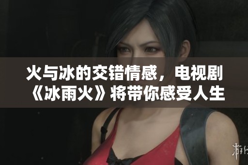 火与冰的交错情感，电视剧《冰雨火》将带你感受人生的激情与挑战
