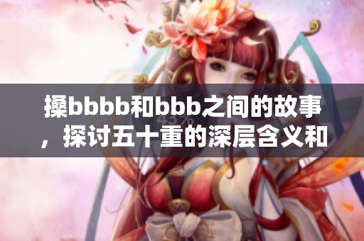 搡bbbb和bbb之间的故事，探讨五十重的深层含义和情感。