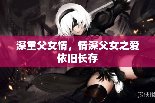 深重父女情，情深父女之爱依旧长存