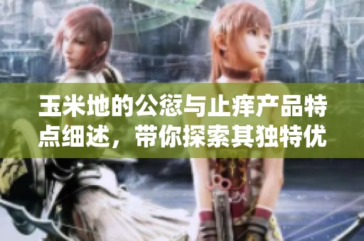 玉米地的公愆与止痒产品特点细述，带你探索其独特优势与效果