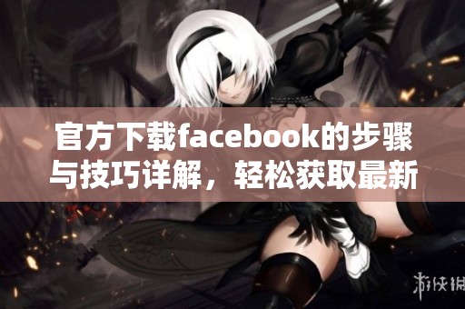 官方下载facebook的步骤与技巧详解，轻松获取最新版本指南