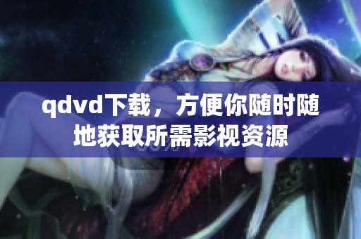 qdvd下载，方便你随时随地获取所需影视资源