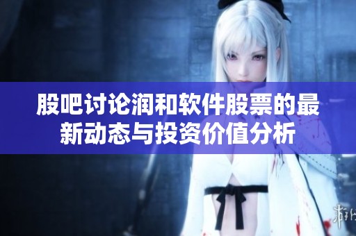 股吧讨论润和软件股票的最新动态与投资价值分析