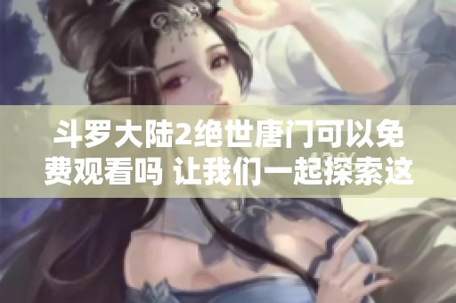斗罗大陆2绝世唐门可以免费观看吗 让我们一起探索这个精彩的世界吧