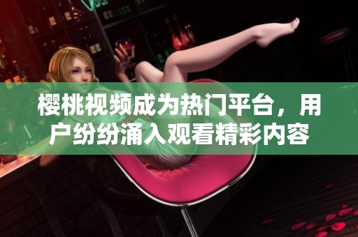 樱桃视频成为热门平台，用户纷纷涌入观看精彩内容