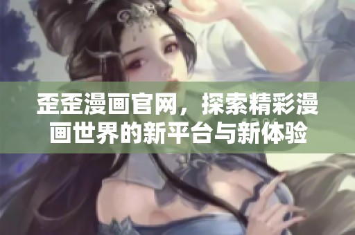 歪歪漫画官网，探索精彩漫画世界的新平台与新体验