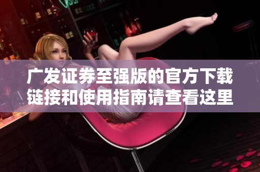 广发证券至强版的官方下载链接和使用指南请查看这里