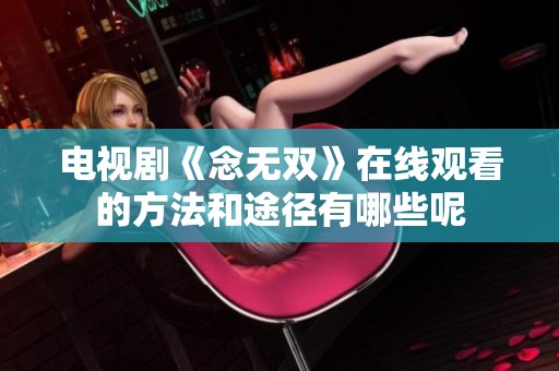 电视剧《念无双》在线观看的方法和途径有哪些呢
