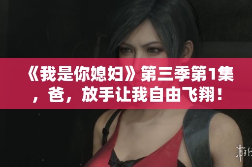 《我是你媳妇》第三季第1集，爸，放手让我自由飞翔！