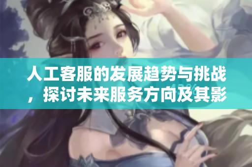 人工客服的发展趋势与挑战，探讨未来服务方向及其影响
