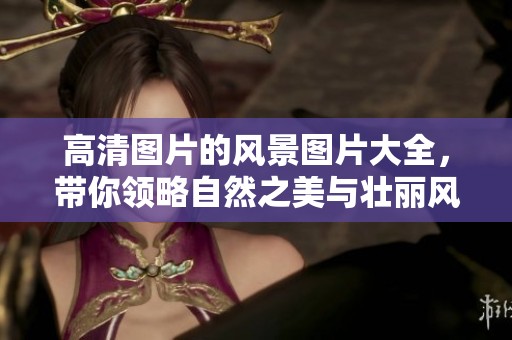 高清图片的风景图片大全，带你领略自然之美与壮丽风光