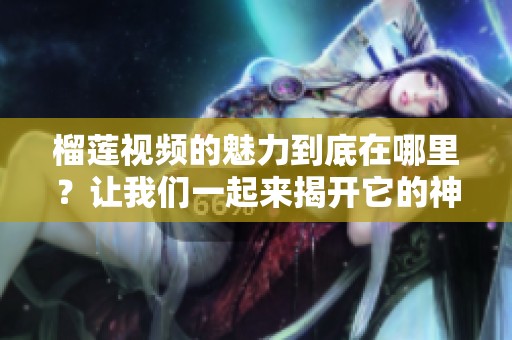 榴莲视频的魅力到底在哪里？让我们一起来揭开它的神秘面纱吧！