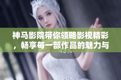 神马影院带你领略影视精彩，畅享每一部作品的魅力与感动