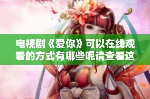 电视剧《爱你》可以在线观看的方式有哪些呢请查看这里