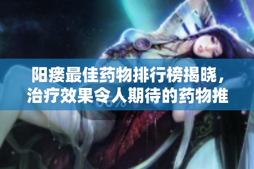 阳瘘最佳药物排行榜揭晓，治疗效果令人期待的药物推荐