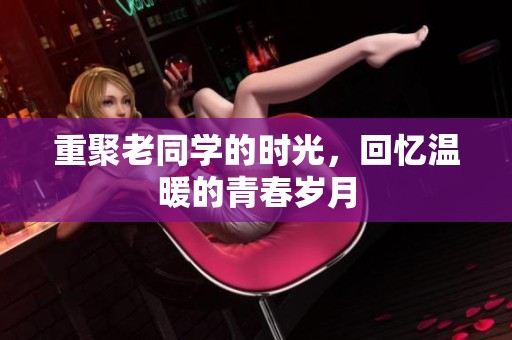 重聚老同学的时光，回忆温暖的青春岁月
