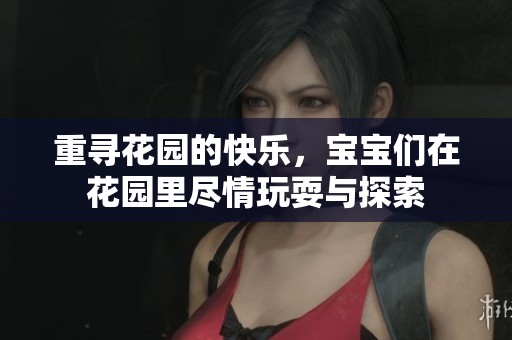 重寻花园的快乐，宝宝们在花园里尽情玩耍与探索