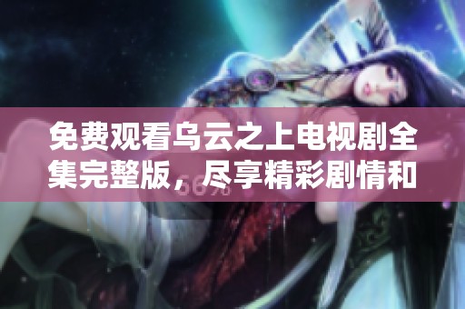 免费观看乌云之上电视剧全集完整版，尽享精彩剧情和感人故事