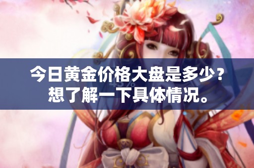 今日黄金价格大盘是多少？想了解一下具体情况。