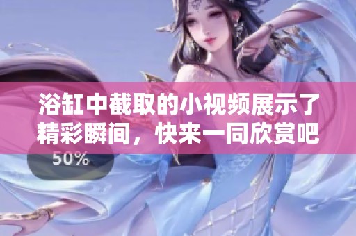 浴缸中截取的小视频展示了精彩瞬间，快来一同欣赏吧！