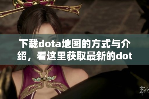 下载dota地图的方式与介绍，看这里获取最新的dota地图资源
