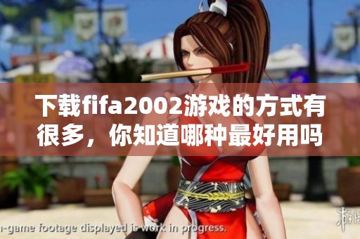 下载fifa2002游戏的方式有很多，你知道哪种最好用吗