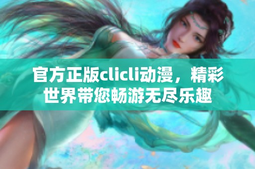 官方正版clicli动漫，精彩世界带您畅游无尽乐趣