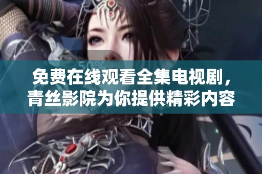 免费在线观看全集电视剧，青丝影院为你提供精彩内容