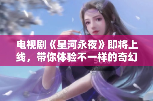 电视剧《星河永夜》即将上线，带你体验不一样的奇幻旅程