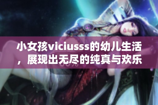 小女孩viciusss的幼儿生活，展现出无尽的纯真与欢乐