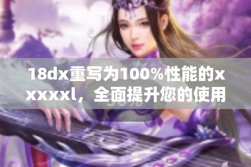 18dx重写为100%性能的xxxxxl，全面提升您的使用体验