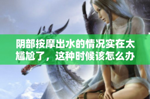 阴部按摩出水的情况实在太尴尬了，这种时候该怎么办呢
