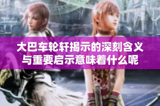 大巴车轮轩揭示的深刻含义与重要启示意味着什么呢